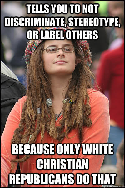Tells you to not discriminate, stereotype, or label others because only white christian republicans do that  College Liberal