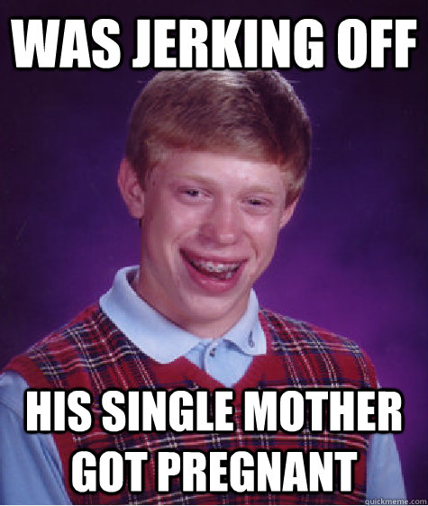 Was jerking off His single mother got pregnant  Bad Luck Brian