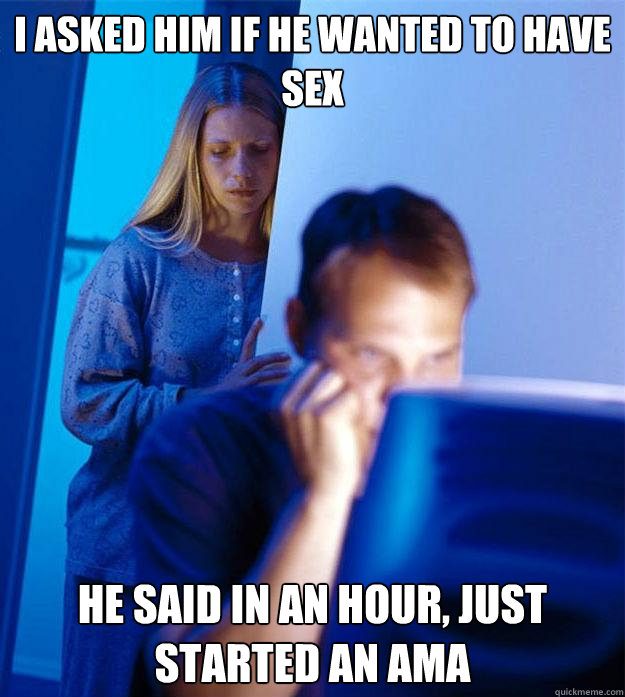 I asked him if he wanted to have sex he said in an hour, just started an AMA  Redditors Wife