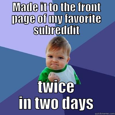 MADE IT TO THE FRONT PAGE OF MY FAVORITE SUBREDDIT TWICE IN TWO DAYS Success Kid