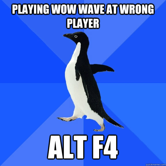 Playing Wow wave at wrong player Alt F4  Socially Awkward Penguin