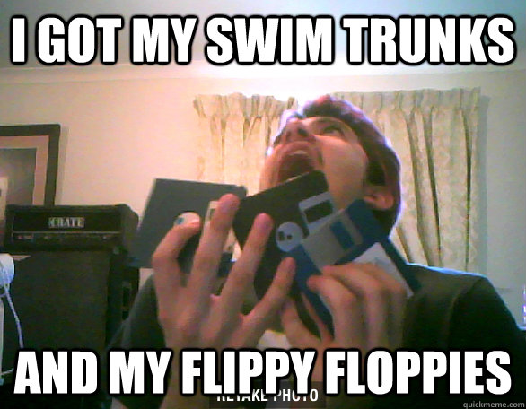 I GOT MY SWIM TRUNKS AND MY FLIPPY FLOPPIES  