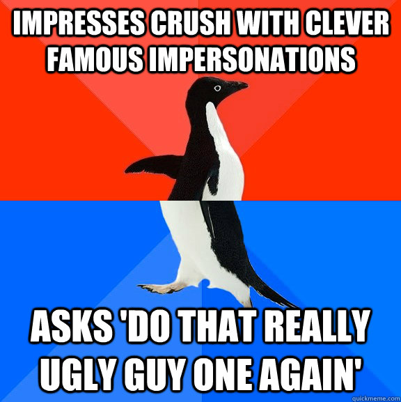 Impresses crush with clever famous impersonations asks 'do that really ugly guy one again'  Socially Awesome Awkward Penguin
