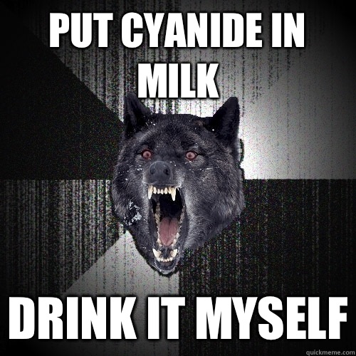 Put cyanide in milk Drink it myself  Insanity Wolf
