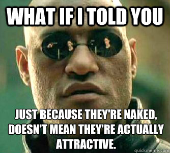 What if I told you Just because they're naked, doesn't mean they're actually attractive.  What if I told you