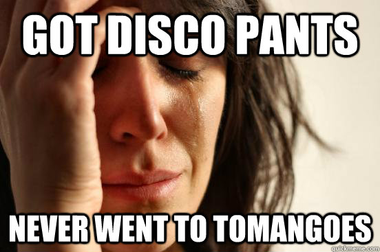 Got Disco Pants Never went to Tomangoes  First World Problems