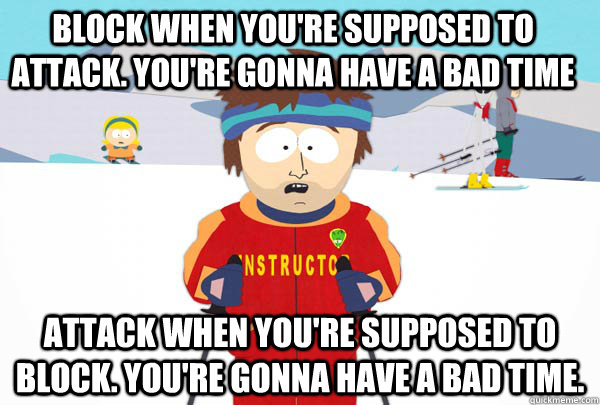 Block when you're supposed to attack. You're gonna have a bad time Attack when you're supposed to block. You're gonna have a bad time.  Super Cool Ski Instructor