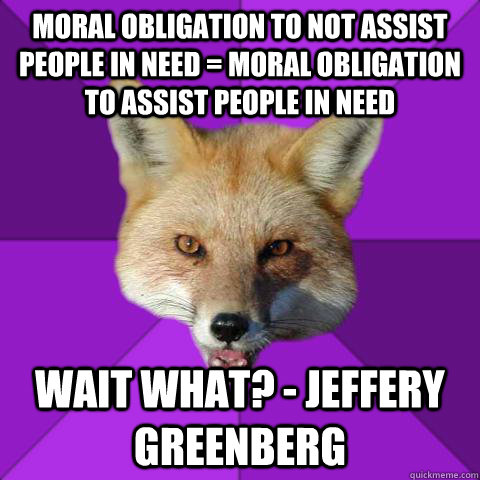 Moral obligation to not assist people in need = moral obligation to assist people in need Wait what? - Jeffery Greenberg   Forensics Fox