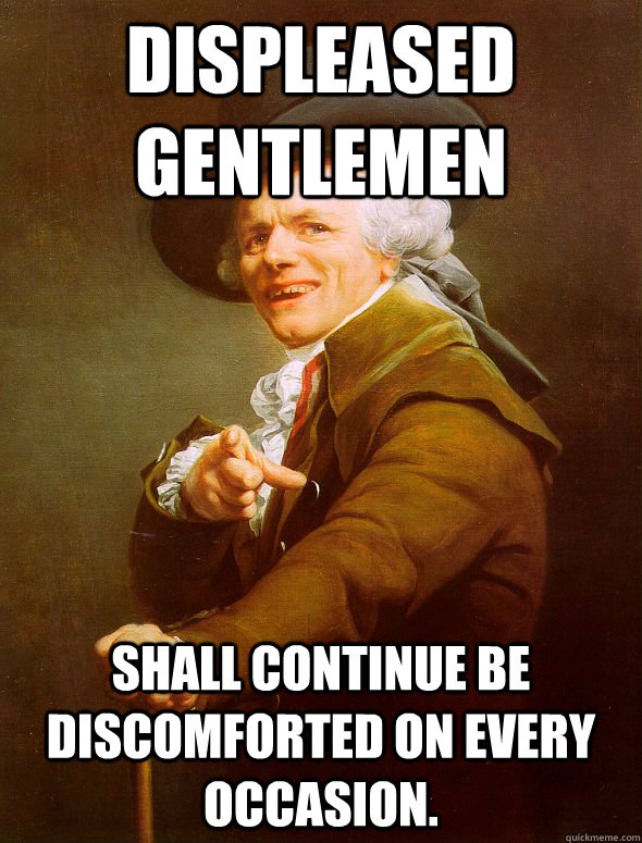 Displeased gentlemen  shall continue be discomforted on every occasion.  Joseph Ducreux