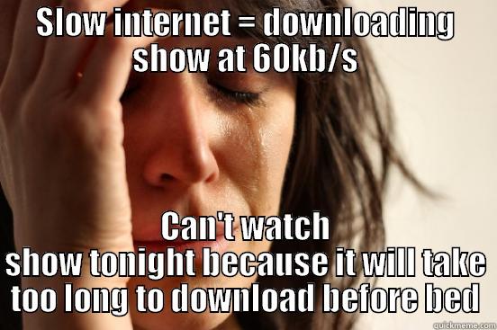 SLOW INTERNET = DOWNLOADING SHOW AT 60KB/S CAN'T WATCH SHOW TONIGHT BECAUSE IT WILL TAKE TOO LONG TO DOWNLOAD BEFORE BED First World Problems