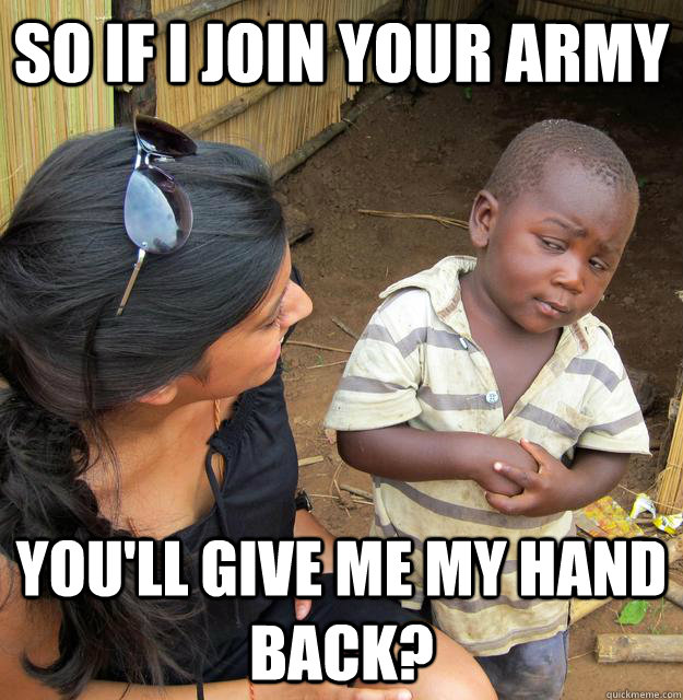 So if i join your army you'll give me my hand back?  Skeptical African Kid
