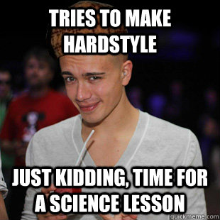 tries to make hardstyle just kidding, time for a science lesson  Scumbag Headhunterz