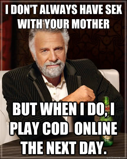 I don't always have sex with your mother But when i do, I play CoD  online the next day.  The Most Interesting Man In The World