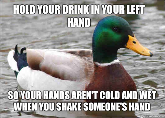 Hold your drink in your left hand So your hands aren't cold and wet when you shake someone's hand  - Hold your drink in your left hand So your hands aren't cold and wet when you shake someone's hand   Misc