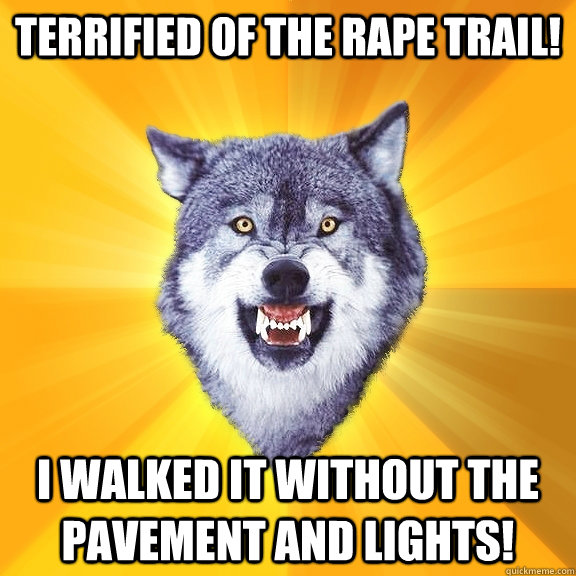 terrified of the rape trail! i walked it without the pavement and lights!  Courage Wolf