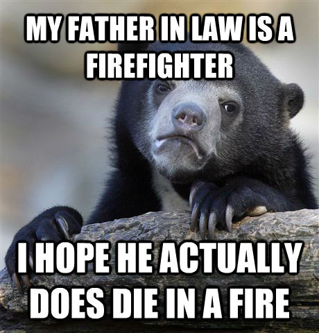 MY FATHER IN LAW IS A FIREFIGHTER I HOPE HE ACTUALLY DOES DIE IN A FIRE  Confession Bear