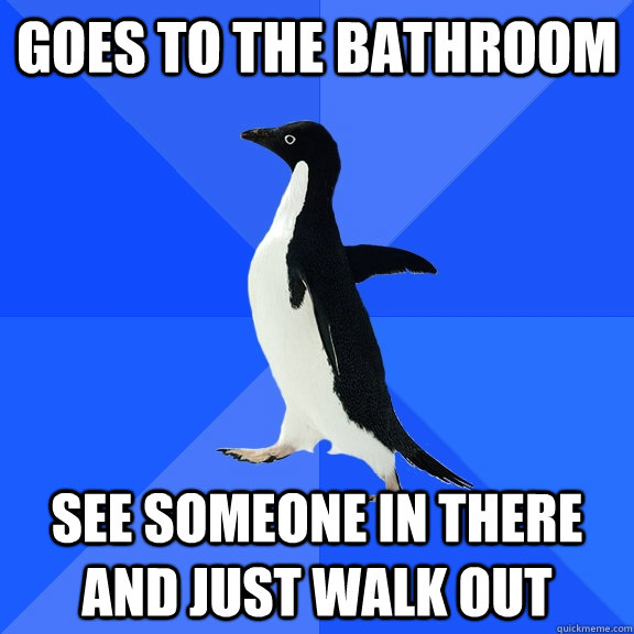 Goes to the bathroom See someone in there and just walk out  Socially Awkward Penguin