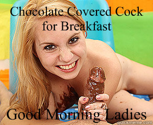 Chocolate Covered Cock for Breakfast  Good Morning Ladies - Chocolate Covered Cock for Breakfast  Good Morning Ladies  choc c