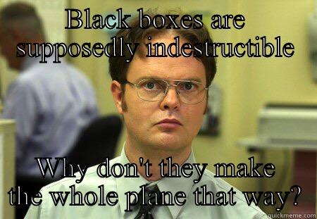 Black boxes - BLACK BOXES ARE SUPPOSEDLY INDESTRUCTIBLE WHY DON'T THEY MAKE THE WHOLE PLANE THAT WAY? Schrute
