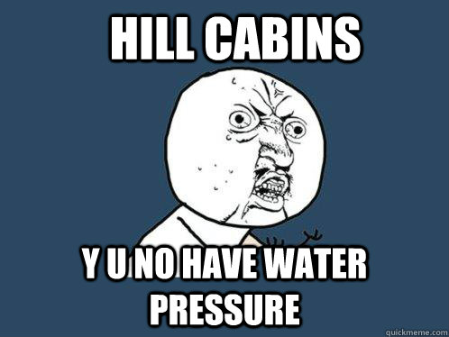 hill cabins y u no have water pressure  Y U No