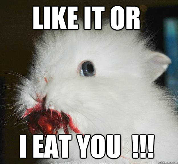 like it or i eat you  !!!  
