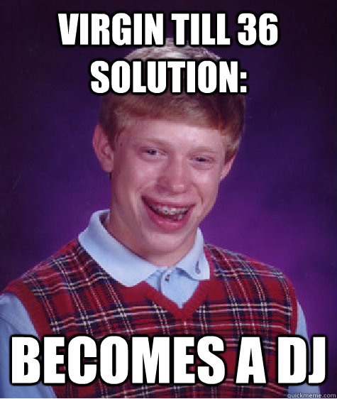 virgin till 36 solution: becomes a dj  Bad Luck Brian