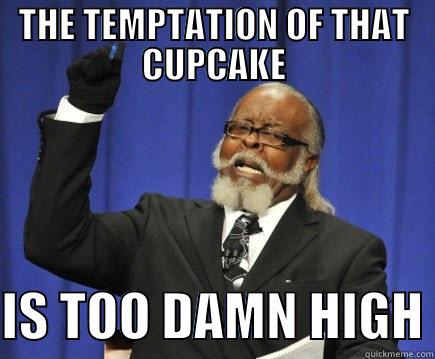 THE TEMPTATION OF THAT CUPCAKE  IS TOO DAMN HIGH Too Damn High