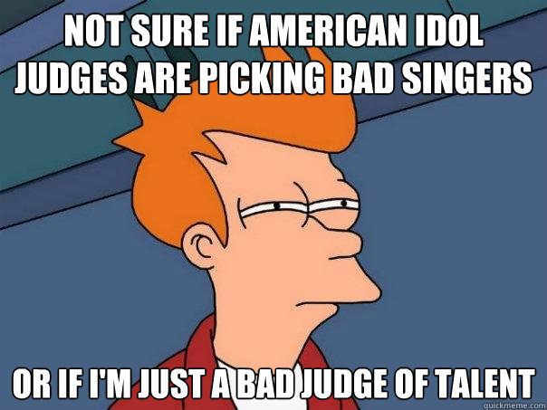 Not sure if American idol judges are picking bad singers or if i'm just a bad judge of talent  Futurama Fry
