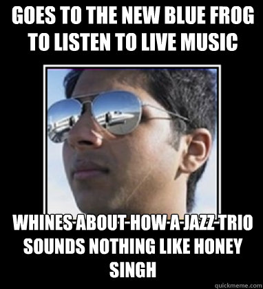 goes to the new blue frog to listen to live music whines about how a jazz trio sounds nothing like honey singh - goes to the new blue frog to listen to live music whines about how a jazz trio sounds nothing like honey singh  Rich Delhi Boy