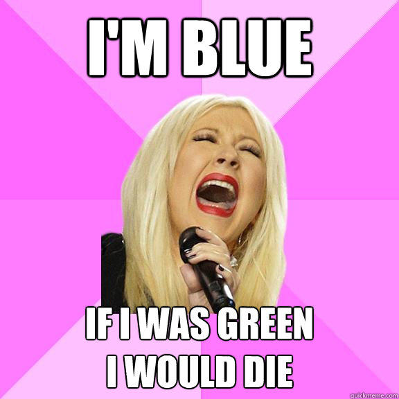 i'm blue if i was green 
i would die - i'm blue if i was green 
i would die  Wrong Lyrics Christina