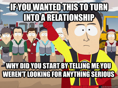 if you wanted this to turn into a relationship why did you start by telling me you weren't looking for anything serious  Captain Hindsight