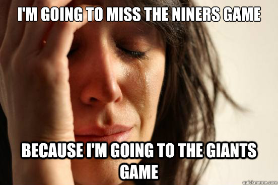I'm going to miss the Niners game Because I'm going to the Giants game  First World Problems