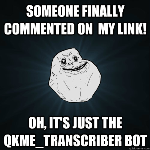 Someone finally commented on  my link! Oh, it's just the qkme_transcriber bot  Forever Alone