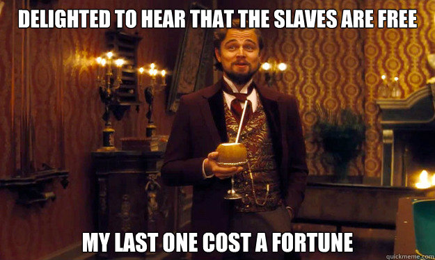 Delighted to hear that the slaves are free My last one cost a fortune  