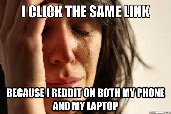 I click the same link twice because I reddit on both my phone and my laptop  First World Problems