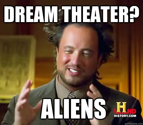 Dream theater?  Aliens - Dream theater?  Aliens  Ancient Aliens