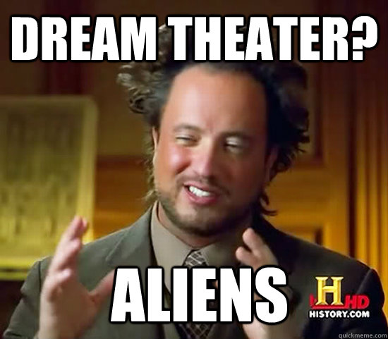 Dream theater?  Aliens  Ancient Aliens