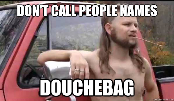 Don't call people names douchebag  Almost Politically Correct Redneck