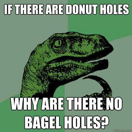 If there are donut holes why are there no bagel holes?  Philosoraptor