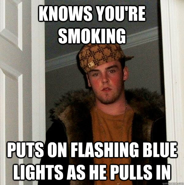 knows you're smoking puts on flashing blue lights as he pulls in - knows you're smoking puts on flashing blue lights as he pulls in  Scumbag Steve