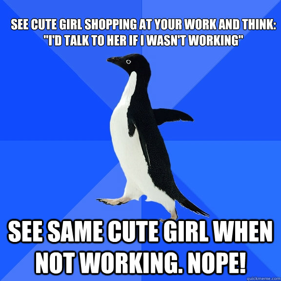 See cute girl shopping at your work and think: 
