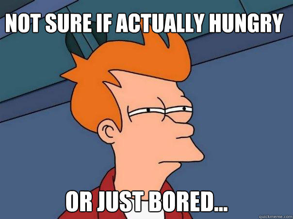 Not sure if actually hungry or just bored...  