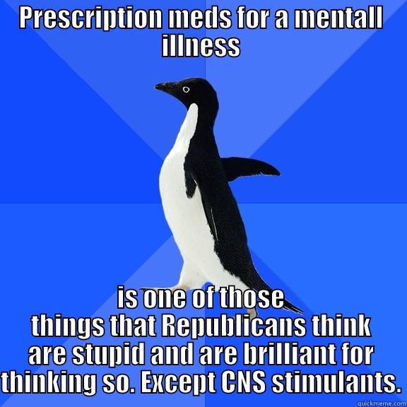 PRESCRIPTION MEDS FOR A MENTALL ILLNESS IS ONE OF THOSE THINGS THAT REPUBLICANS THINK ARE STUPID AND ARE BRILLIANT FOR THINKING SO. EXCEPT CNS STIMULANTS. Socially Awkward Penguin
