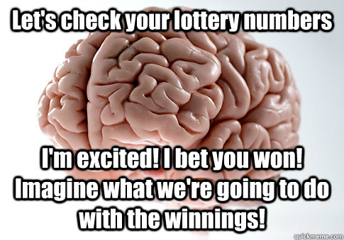 Let's check your lottery numbers I'm excited! I bet you won! Imagine what we're going to do with the winnings!  Scumbag Brain