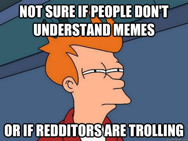 Not sure if people don't understand memes Or if redditors are trolling  Futurama Fry