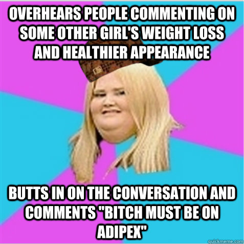 overhears people commenting on some other girl's weight loss and healthier appearance Butts in on the conversation and comments 