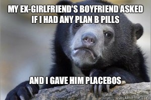My ex-girlfriend's boyfriend asked if I had any plan B pills And I gave him placebos 
  Confession Bear on Facebook