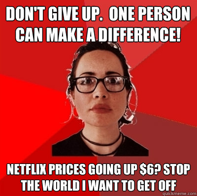 don't give up.  one person can make a difference! Netflix prices going up $6? stop the world i want to get off  Liberal Douche Garofalo