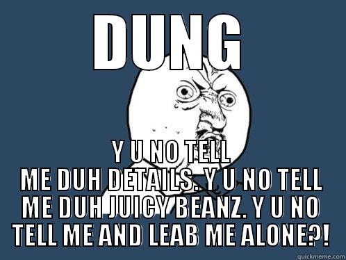 DUNG Y U NO TELL ME DUH DETAILS. Y U NO TELL ME DUH JUICY BEANZ. Y U NO TELL ME AND LEAB ME ALONE?! Y U No