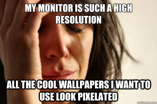 My monitor is such a high resolution all the cool wallpapers I want to use look pixelated  First World Problems